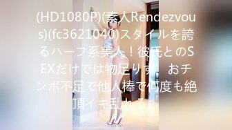 (HD1080P)(素人Rendezvous)(fc3621040)スタイルを誇るハーフ系美人！彼氏とのSEXだけでは物足りず、おチンポ不足で他人棒で何度も絶頂イキ乱れる。