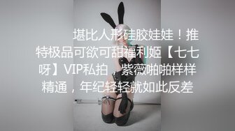 ⚫️⚫️堪比人形硅胶娃娃！推特极品可欲可甜福利姬【七七呀】VIP私拍，紫薇啪啪样样精通，年纪轻轻就如此反差