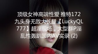 顶级女神高端性爱 推特172九头身无敌大长腿【LuckyQL777】超淫现场，大型群P淫乱性轰趴国内AV实录 (2)