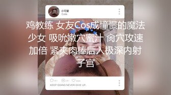 鸡教练 女友Cos成憧憬的魔法少女 吸吮嫩穴蜜汁 肏穴攻速加倍 紧夹肉棒后入极深内射子宫