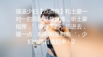 骚逼少妇【点点呀】和土豪一对一的同时开着直播，听土豪指挥，’摸你下面，插进去，骚一点，啊啊啊要射啦‘，少妇也跟着骚起来！2