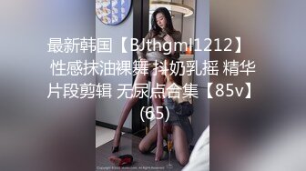 最新韩国【BJthgml1212】  性感抹油裸舞 抖奶乳摇 精华片段剪辑 无尿点合集【85v】 (65)