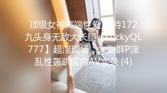 顶级女神高端性爱 推特172九头身无敌大长腿【LuckyQL777】超淫现场，大型群P淫乱性轰趴国内AV实录 (4)