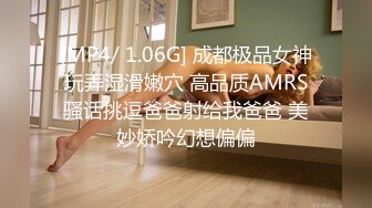 [MP4/ 1.06G] 成都极品女神玩弄湿滑嫩穴 高品质AMRS骚话挑逗爸爸射给我爸爸 美妙娇吟幻想偏偏