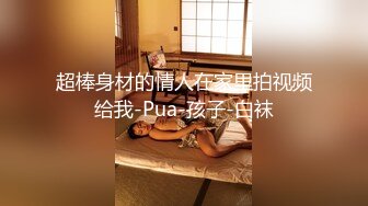 超棒身材的情人在家里拍视频给我-Pua-孩子-白袜