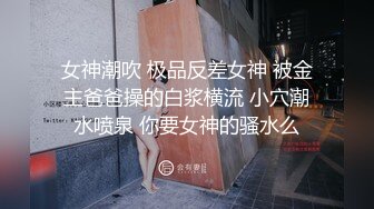 女神潮吹 极品反差女神 被金主爸爸操的白浆横流 小穴潮水喷泉 你要女神的骚水么