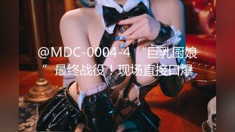 @MDC-0004-4 “巨乳厨娘”最终战役！现场直接口爆