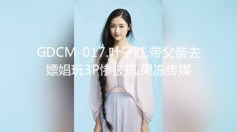 GDCM-017.叶子红.带父亲去嫖娼玩3P惨被抓.果冻传媒