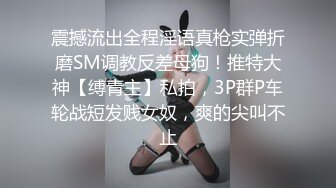 震撼流出全程淫语真枪实弹折磨SM调教反差母狗！推特大神【缚青主】私拍，3P群P车轮战短发贱女奴，爽的尖叫不止