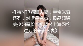 推特NTR媚黑夫妻，宝宝米奇系列，对话是亮点，极品超骚美少妇露脸长视频《上海网约过万的兼职人妻》