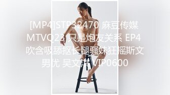 [MP4]STP32470 麻豆传媒 MTVQ23 只是炮友关系 EP4 吹含吸舔抠长腿骚妹狂摇斯文男优 吴文淇 VIP0600