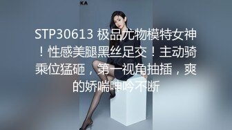 STP30613 极品尤物模特女神！性感美腿黑丝足交！主动骑乘位猛砸，第一视角抽插，爽的娇喘呻吟不断