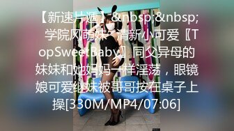 【新速片遞】&nbsp;&nbsp;✅学院风萌妹✅清新小可爱〖TopSweetBaby〗同父异母的妹妹和她妈妈一样淫荡，眼镜娘可爱继妹被哥哥按在桌子上操[330M/MP4/07:06]