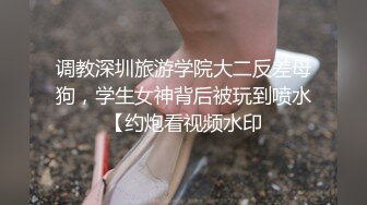 调教深圳旅游学院大二反差母狗，学生女神背后被玩到喷水【约炮看视频水印