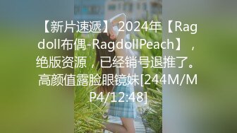 【新片速遞】 2024年【Ragdoll布偶-RagdollPeach】，绝版资源，已经销号退推了。高颜值露脸眼镜妹[244M/MP4/12:48]