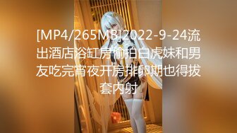 [MP4/265MB]2022-9-24流出酒店浴缸房偷拍白虎妹和男友吃完宵夜开房排卵期也得拔套内射