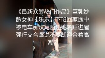 《最新众筹热门作品》巨乳妙龄女神【乐乐】下班回家途中被电车痴汉尾随趁她熟睡进屋强行交合嘴说不要却迎合着高潮2