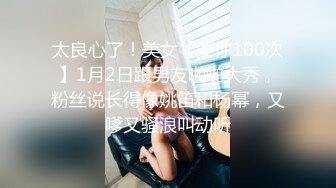 太良心了！美女【要你100次】1月2日跟男友啪啪大秀，粉丝说长得像姚笛和杨幂，又嗲又骚浪叫动听