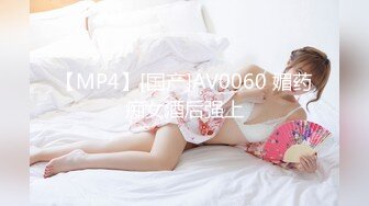 【MP4】[国产]AV0060 媚药痴女酒后强上