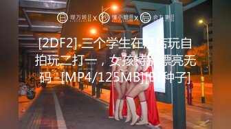 [2DF2] 三个学生在酒店玩自拍玩二打一，女孩特别漂亮无码 -[MP4/125MB][BT种子]