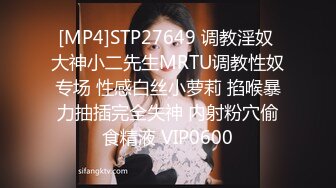 [MP4]STP27649 调教淫奴 大神小二先生MRTU调教性奴专场 性感白丝小萝莉 掐喉暴力抽插完全失神 内射粉穴偷食精液 VIP0600