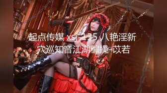 起点传媒 xsj-135 八艳淫新 穴巡知音江湖骗操-苡若