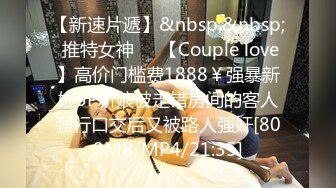 【新速片遞】&nbsp;&nbsp; 推特女神❤️【Couple love】高价门槛费1888￥强暴新娘3P新娘被走错房间的客人强行口交后又被路人强奸[809MB/MP4/21:35]