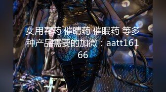 女用春药 催晴药 催眠药 等多种产品需要的加微：aatt16166