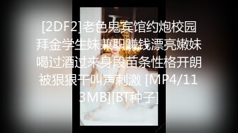 [2DF2]老色鬼宾馆约炮校园拜金学生妹兼职赚钱漂亮嫩妹喝过酒过来身段苗条性格开朗被狠狠干叫声刺激 [MP4/113MB][BT种子]