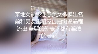 某地女神級性感美女嫩模出名前和男友出租屋自拍肏逼過程流出,華麗的外表下都有淫蕩的一面