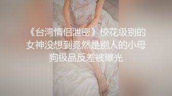 《台湾情侣泄密》校花级别的女神没想到竟然是别人的小母狗极品反差被曝光