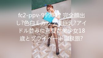 fc2-ppv-999012 完全顔出し?色白Ｅカップ美巨乳?アイドル並みに可愛い美少女18歳とプライベート温泉旅?