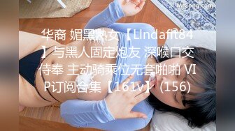 华裔 媚黑熟女【Llndafit84】与黑人固定炮友 深喉口交侍奉 主动骑乘位无套啪啪 VIP订阅合集【161v】 (156)