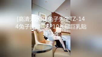 [高清无水印]兔子先生TZ-144兔子按摩院EP10长腿巨乳贴身服务