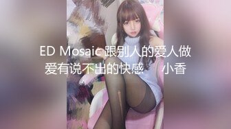 ED Mosaic 跟别人的爱人做爱有说不出的快感❤️小香