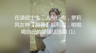 在读硕士生，人形母狗，萝莉风女神【鹤酱】福利四，啪啪喝自己的尿骚话连篇 (1)