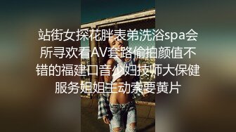 站街女探花胖表弟洗浴spa会所寻欢看AV套路偷拍颜值不错的福建口音少妇技师大保健服务姐姐主动索要黄片