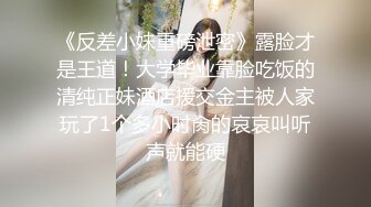 《反差小妹重磅泄密》露脸才是王道！大学毕业靠脸吃饭的清纯正妹酒店援交金主被人家玩了1个多小时肏的哀哀叫听声就能硬