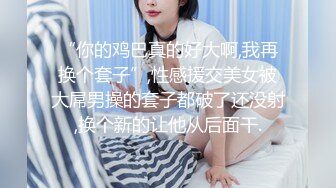 “你的鸡巴真的好大啊,我再换个套子”,性感援交美女被大屌男操的套子都破了还没射,换个新的让他从后面干.