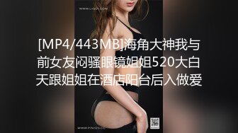 [MP4/443MB]海角大神我与前女友闷骚眼镜姐姐520大白天跟姐姐在酒店阳台后入做爱