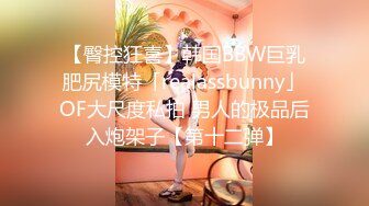 【臀控狂喜】韩国BBW巨乳肥尻模特「realassbunny」OF大尺度私拍 男人的极品后入炮架子【第十二弹】