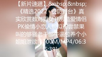 【新片速遞】&nbsp;&nbsp;《精选2022✅安防新台》真实欣赏数对男女开房造爱情侣PK偸情小恋人貌似初尝禁果叫的够骚老干部牛逼包养个小姐姐泄欲[3700M/MP4/06:35:39]