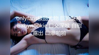 onlyfans极品尤物 巨乳女神 babynookie 口交深喉 自慰露出 口爆啪啪