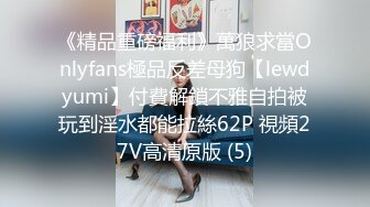 《精品重磅福利》萬狼求當Onlyfans極品反差母狗【lewdyumi】付費解鎖不雅自拍被玩到淫水都能拉絲62P 視頻27V高清原版 (5)