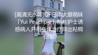 [高清无水印]OF日本大眼萌妹「Yui Peachpie」粉丝护士诱惑病人并用身体治疗排出粘稠白浆