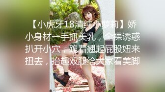 【小虎牙18清纯小萝莉】娇小身材一手抓美乳，全裸诱惑扒开小穴，跪着翘起屁股妞来扭去，抬起双腿给大家看美脚