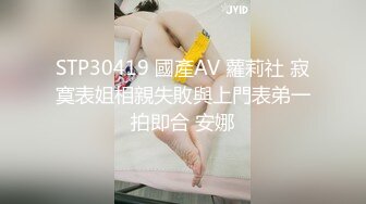 STP30419 國產AV 蘿莉社 寂寞表姐相親失敗與上門表弟一拍即合 安娜