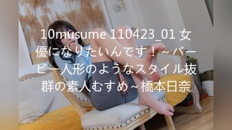 10musume 110423_01 女優になりたいんです！～バービー人形のようなスタイル抜群の素人むすめ～橋本日奈