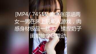 [MP4/ 745M] 南京张邵涵两女一男在床上玩成人游戏，肉感身材极品一线天，揉捏奶子闺蜜按摩器震动