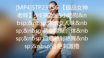 [MP4]STP23756 【极品女神老师】少妇和她的小奶狗&nbsp;&nbsp;浓浓女人味&nbsp;&nbsp;荷尔蒙聚合体&nbsp;&nbsp;口爆颜射艳舞&nbsp;&nbsp;香艳刺激撸